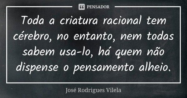 Toda a criatura racional tem cérebro, no entanto, nem todas sabem usa-lo, há quem não dispense o pensamento alheio.... Frase de José Rodrigues Vilela.