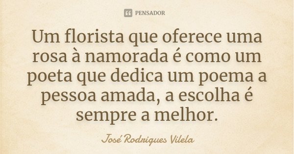 Um florista que oferece uma rosa à namorada é como um poeta que dedica um poema a pessoa amada, a escolha é sempre a melhor.... Frase de José Rodrigues Vilela.