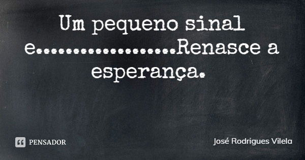 Um pequeno sinal e...................Renasce a esperança.... Frase de José Rodrigues Vilela.