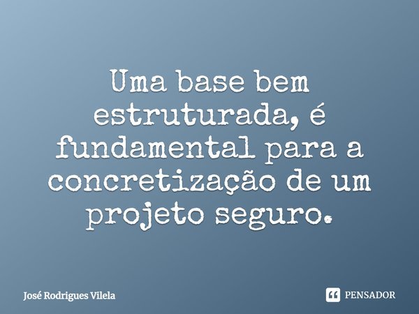 ⁠Uma base bem estruturada, é fundamental para a concretização de um projeto seguro.... Frase de José Rodrigues Vilela.