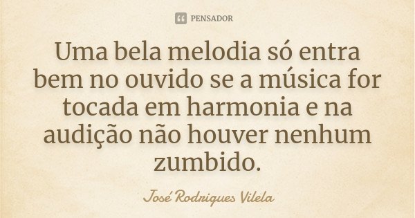 Uma bela melodia só entra bem no ouvido se a música for tocada em harmonia e na audição não houver nenhum zumbido.... Frase de José Rodrigues Vilela.