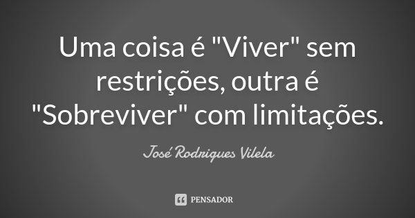 Uma coisa é "Viver" sem restrições, outra é "Sobreviver" com limitações.... Frase de José Rodrigues Vilela.