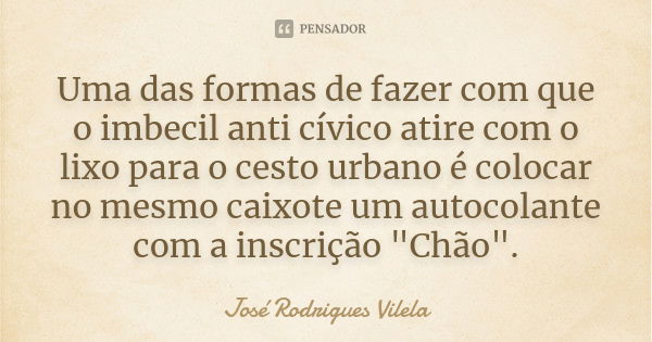 Uma das formas de fazer com que o imbecil anti cívico atire com o lixo para o cesto urbano é colocar no mesmo caixote um autocolante com a inscrição "Chão&... Frase de José Rodrigues Vilela.