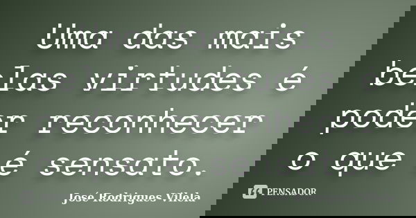 Uma das mais belas virtudes é poder reconhecer o que é sensato.... Frase de José Rodrigues Vilela.