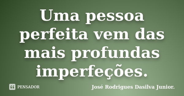 Uma pessoa perfeita vem das mais profundas imperfeções.... Frase de José Rodrigues Dasilva Junior..