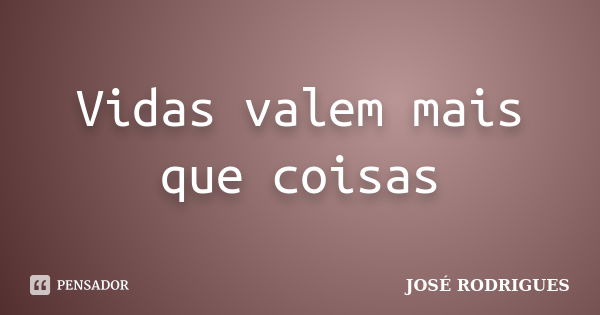 Vidas valem mais que coisas... Frase de José Rodrigues.