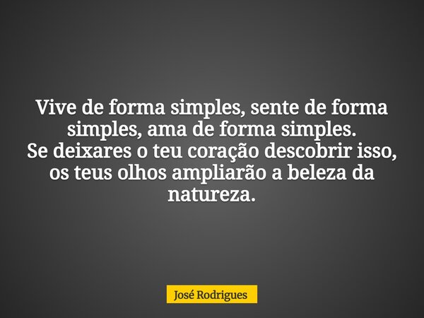 ⁠Vive de forma simples, sente de forma simples, ama de forma simples. Se deixares o teu coração descobrir isso, os teus olhos ampliarão a beleza da natureza.... Frase de José Rodrigues.