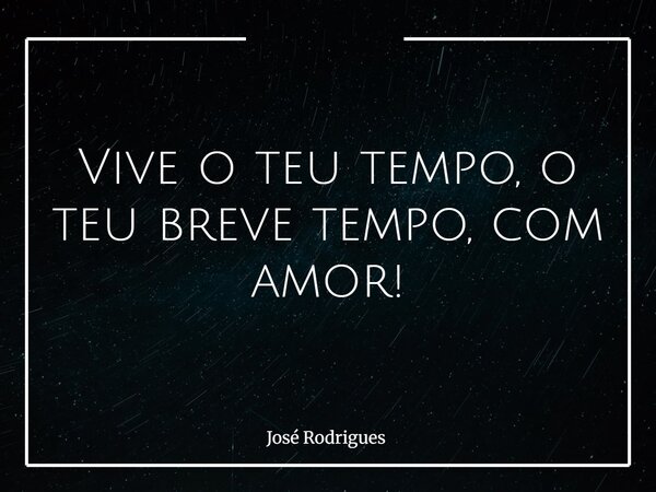 ⁠Vive o teu tempo, o teu breve tempo, com amor!... Frase de José Rodrigues.