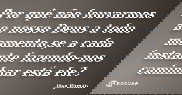 Por quê não louvarmos ao nosso Deus a todo momento,se a cada instante fazendo-nos caminhar está ele?... Frase de José Romão.