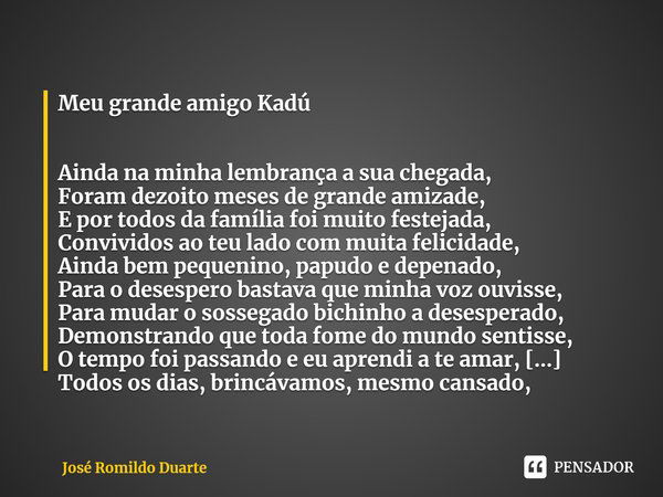 Meu grande amigo Kadú Ainda na minha lembrança a sua chegada,
Foram dezoito meses de grande amizade,
E por todos da família foi muito festejada,
Convividos ao t... Frase de José Romildo Duarte.