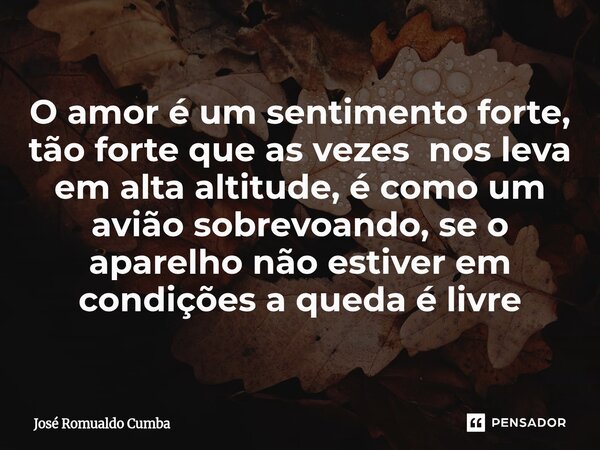 ⁠O amor é um sentimento forte, tão forte que as vezes nos leva em alta altitude, é como um avião sobrevoando, se o aparelho não estiver em condições a queda é l... Frase de José Romualdo Cumba.