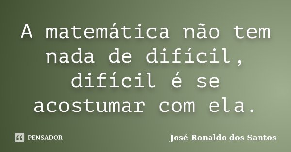 A matemática não tem nada de difícil, difícil é se acostumar com ela.... Frase de José Ronaldo dos Santos.