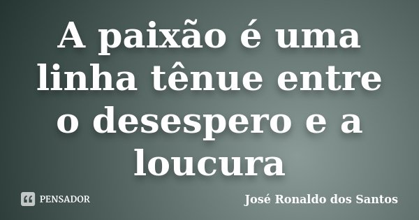 A paixão é uma linha tênue entre o desespero e a loucura... Frase de José Ronaldo dos Santos.