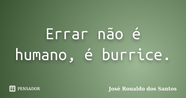 Errar não é humano, é burrice.... Frase de José Ronaldo dos Santos.