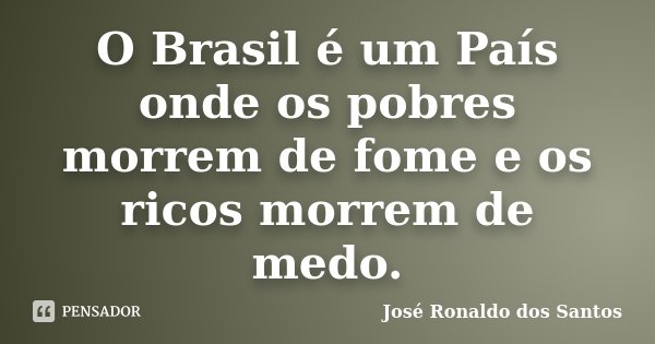 O Brasil é um País onde os pobres morrem de fome e os ricos morrem de medo.... Frase de José Ronaldo dos Santos.