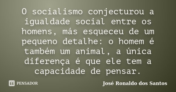 O socialismo conjecturou a igualdade social entre os homens, más esqueceu de um pequeno detalhe: o homem é também um animal, a única diferença é que ele tem a c... Frase de José Ronaldo dos Santos.