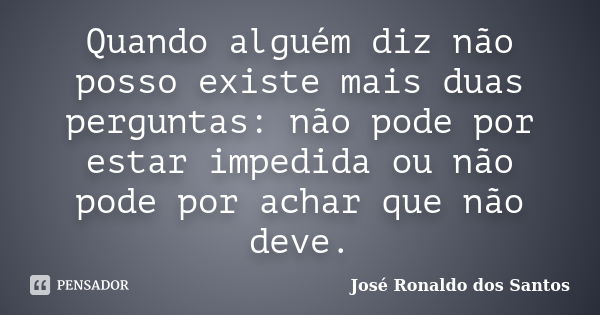 Quando alguém diz não posso existe mais duas perguntas: não pode por estar impedida ou não pode por achar que não deve.... Frase de José Ronaldo dos Santos.