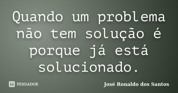 Quando um problema não tem solução é porque já está solucionado.... Frase de José Ronaldo dos Santos.