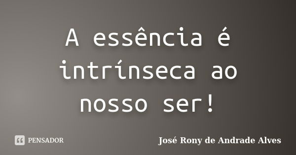 A essência é intrínseca ao nosso ser!... Frase de José Rony de Andrade Alves.
