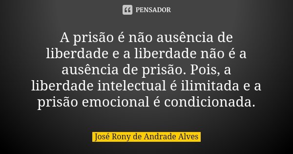 A prisão é não ausência de liberdade e a liberdade não é a ausência de prisão. Pois, a liberdade intelectual é ilimitada e a prisão emocional é condicionada.... Frase de José Rony de Andrade Alves.
