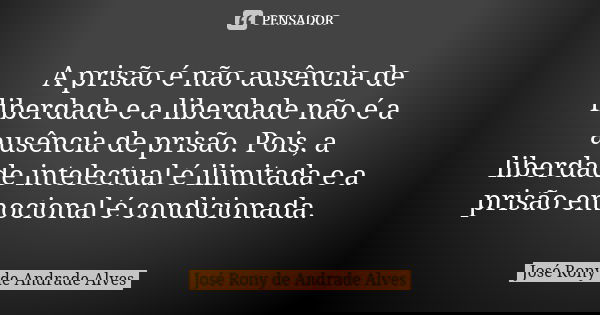 A prisão é não ausência de liberdade e a liberdade não é a ausência de prisão. Pois, a liberdade intelectual é ilimitada e a prisão emocional é condicionada.... Frase de José Rony de Andrade Alves.