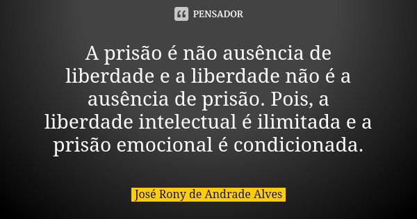 A prisão é não ausência de liberdade e a liberdade não é a ausência de prisão. Pois, a liberdade intelectual é ilimitada e a prisão emocional é condicionada.... Frase de José Rony de Andrade Alves.