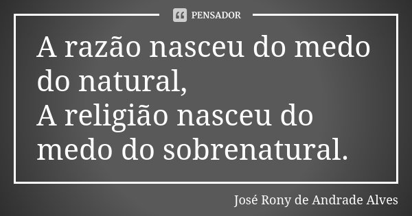 A razão nasceu do medo do natural, A religião nasceu do medo do sobrenatural.... Frase de José Rony de Andrade Alves.