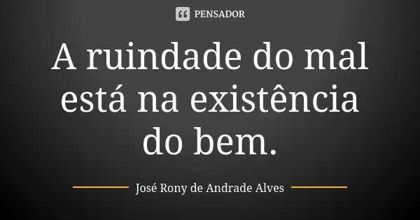 A ruindade do mal está na existência do bem.... Frase de José Rony de Andrade Alves.