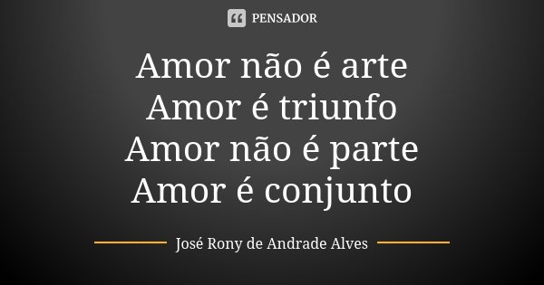 Amor não é arte Amor é triunfo Amor não é parte Amor é conjunto... Frase de José Rony de Andrade Alves.