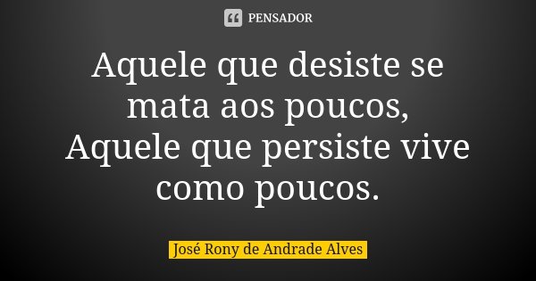 Aquele que desiste se mata aos poucos, Aquele que persiste vive como poucos.... Frase de José Rony de Andrade Alves.