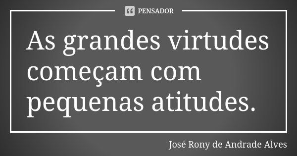 As grandes virtudes começam com pequenas atitudes.... Frase de José Rony de Andrade Alves.