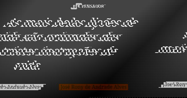 As mais belas lições de vida são oriundas das mais tristes instruções de vida.... Frase de José Rony de Andrade Alves.