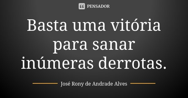 Basta uma vitória para sanar inúmeras derrotas.... Frase de José Rony de Andrade Alves.