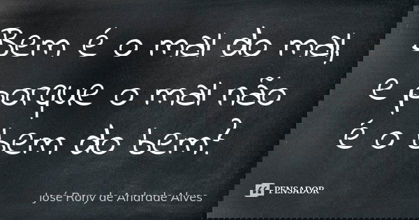 Bem é o mal do mal, e porque o mal não é o bem do bem?... Frase de José Rony de Andrade Alves.