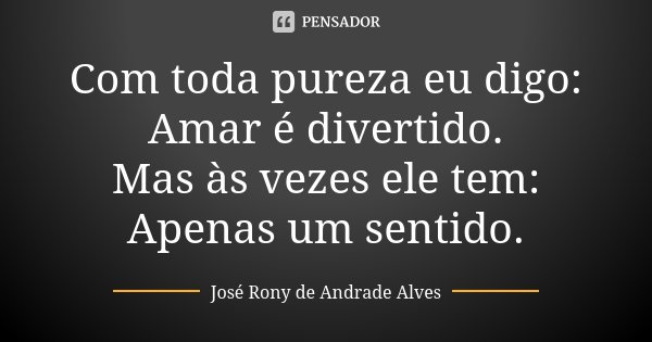 Com toda pureza eu digo: Amar é divertido. Mas às vezes ele tem: Apenas um sentido.... Frase de José Rony de Andrade Alves.