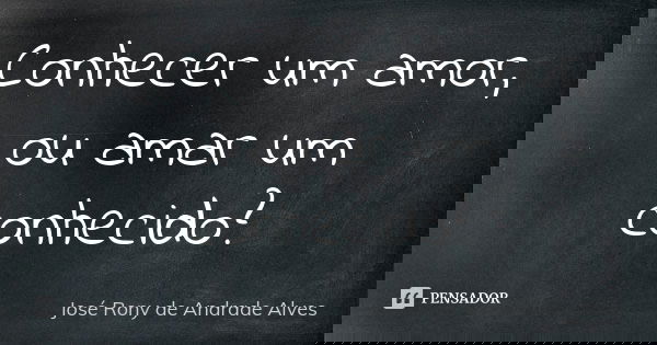 Conhecer um amor, ou amar um conhecido?... Frase de José Rony de Andrade Alves.