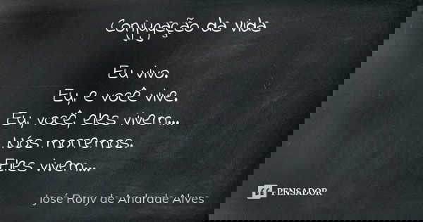 Conjugação da Vida Eu vivo. Eu, e você vive. Eu, você, eles vivem... Nós morremos. Eles vivem...... Frase de José Rony de Andrade Alves.