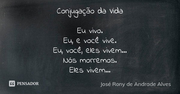 Conjugação da Vida Eu vivo. Eu, e você vive. Eu, você, eles vivem... Nós morremos. Eles vivem...... Frase de José Rony de Andrade Alves.