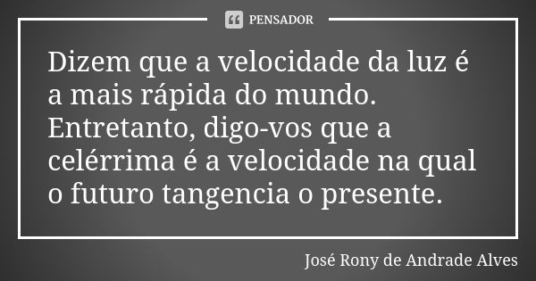 Dizem que a velocidade da luz é a mais rápida do mundo. Entretanto, digo-vos que a celérrima é a velocidade na qual o futuro tangencia o presente.... Frase de José Rony de Andrade Alves.