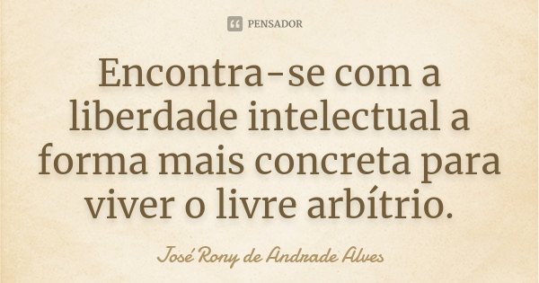 Encontra-se com a liberdade intelectual a forma mais concreta para viver o livre arbítrio.... Frase de José Rony de Andrade Alves.