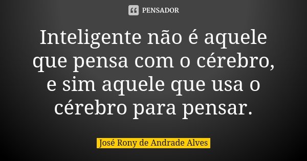 Inteligente não é aquele que pensa com o cérebro, e sim aquele que usa o cérebro para pensar.... Frase de José Rony de Andrade Alves.