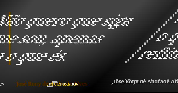 Não quero que siga o que sou, apenas reflita o que és.... Frase de José Rony de Andrade Alves.
