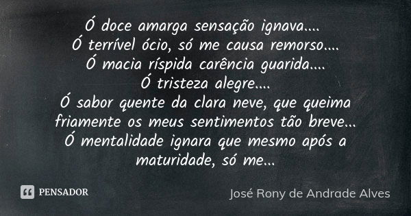 Ó doce amarga sensação ignava.... Ó terrível ócio, só me causa remorso.... Ó macia ríspida carência guarida.... Ó tristeza alegre.... Ó sabor quente da clara ne... Frase de José Rony de Andrade Alves.