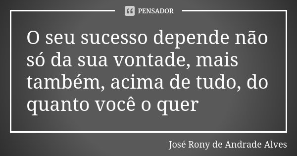 O seu sucesso depende não só da sua vontade, mais também, acima de tudo, do quanto você o quer... Frase de José Rony de Andrade Alves.