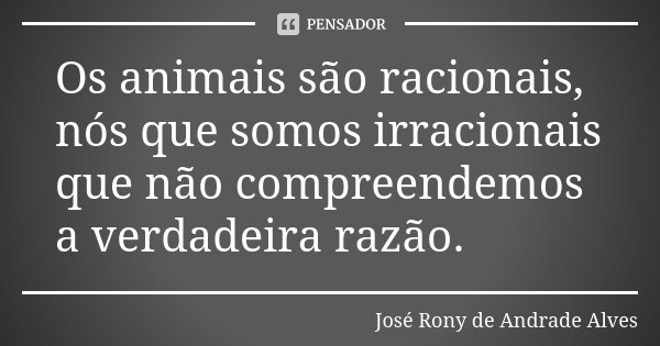 Os animais são racionais, nós que somos irracionais que não compreendemos a verdadeira razão.... Frase de José Rony de Andrade Alves.