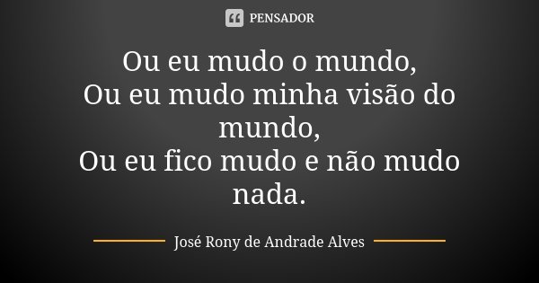 Ou eu mudo o mundo, Ou eu mudo minha visão do mundo, Ou eu fico mudo e não mudo nada.... Frase de José Rony de Andrade Alves.