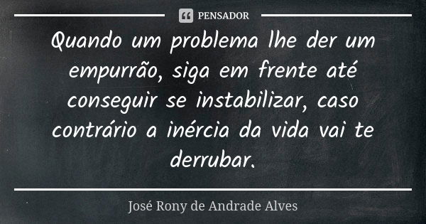 Quando um problema lhe der um empurrão, siga em frente até conseguir se instabilizar, caso contrário a inércia da vida vai te derrubar.... Frase de José Rony de Andrade Alves.