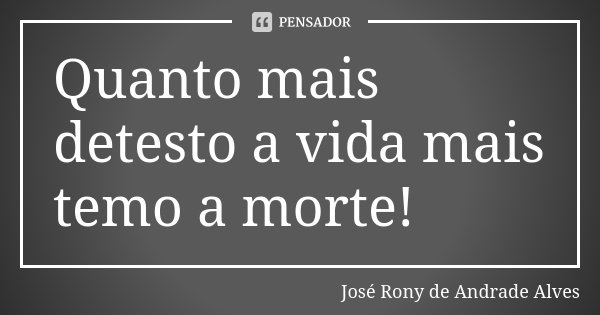Quanto mais detesto a vida mais temo a morte!... Frase de José Rony de Andrade Alves.