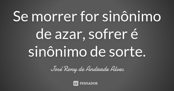 Se morrer for sinônimo de azar, sofrer é sinônimo de sorte.... Frase de José Rony de Andrade Alves.