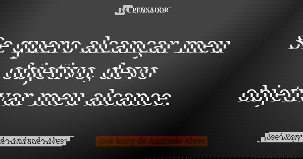 Se quero alcançar meu objetivo, devo objetivar meu alcance.... Frase de José Rony de Andrade Alves.